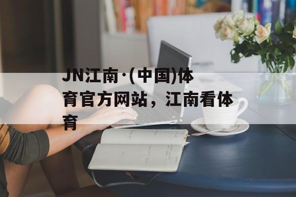 JN江南·(中国)体育官方网站，江南看体育