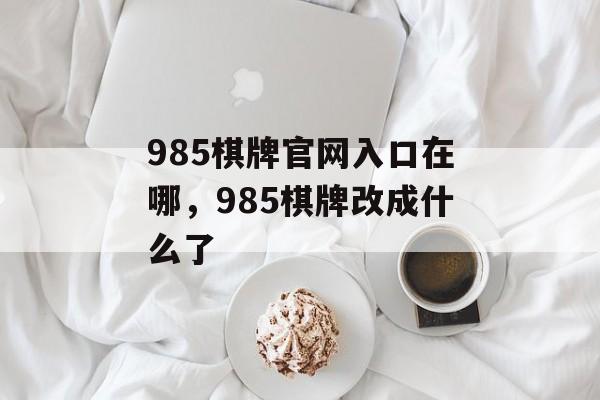 985棋牌官网入口在哪，985棋牌改成什么了