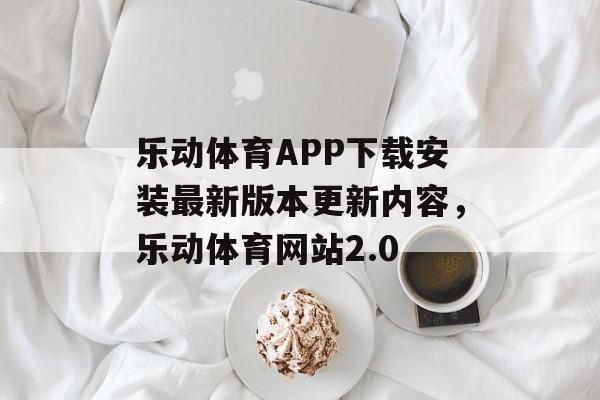 乐动体育APP下载安装最新版本更新内容，乐动体育网站2.0