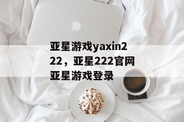 亚星游戏yaxin222，亚星222官网亚星游戏登录