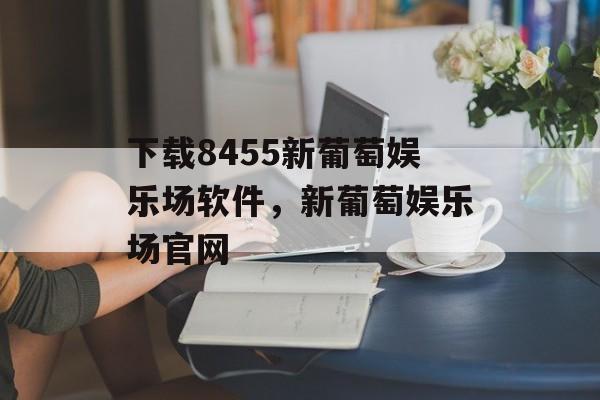 下载8455新葡萄娱乐场软件，新葡萄娱乐场官网